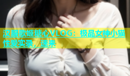 汉服歌姬糖心VLOG：极品女神小猫性爱实录，速来