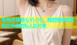 蜜桃传媒糖心VLOG：随时随地管理和分享你的私人影片库