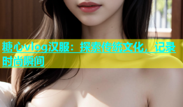 糖心vlog汉服：探索传统文化，记录时尚瞬间