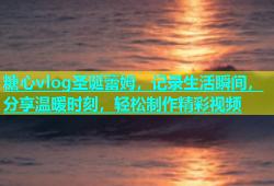糖心vlog圣诞蕾姆，记录生活瞬间，分享温暖时刻，轻松制作精彩视频