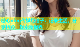 糖心vlog传媒蛇信子：记录生活，分享精彩，探索新视界