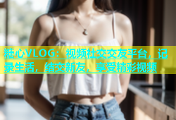 糖心VLOG：视频社交交友平台，记录生活，结交新友，享受精彩视频