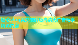 糖心vlog美女破解版高清无广告畅享精彩内容