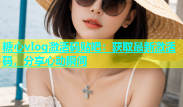 糖心vlog激活码贴吧：获取最新激活码，分享心动瞬间