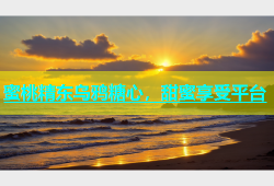 蜜桃精东乌鸦糖心，甜蜜享受平台