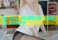 糖心Vlog：网红甜蜜日常，心动瞬间，等你来发现