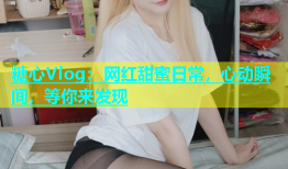 糖心Vlog：网红甜蜜日常，心动瞬间，等你来发现