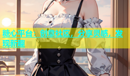 糖心平台：创意社区，分享灵感，发现新趣