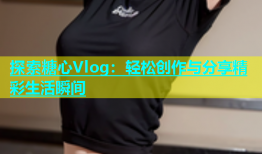 探索糖心Vlog：轻松创作与分享精彩生活瞬间
