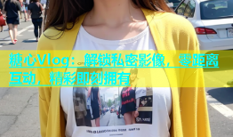 糖心Vlog：解锁私密影像，零距离互动，精彩即刻拥有