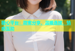 糖心平台：甜蜜分享，温暖连接，情感互助