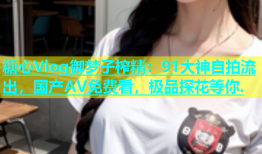 糖心Vlog御梦子榨精：91大神自拍流出，国产AV免费看，极品探花等你.