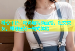 糖心平台：精彩短视频直播，社交交友，赚钱任务一站式体验