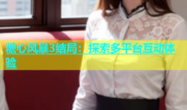 糖心风暴3结局：探索多平台互动体验
