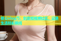 糖心vlog汅：创意短视频社区，记录生活精彩瞬间