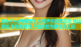 糖心Vlog电竞陪玩 心动声优甜蜜互动 畅玩游戏 零距离陪伴 开启你的专属电竞之旅