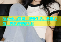 糖心vlog官网：记录生活，分享心情，失落者寄语社区
