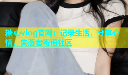 糖心vlog官网：记录生活，分享心情，失落者寄语社区