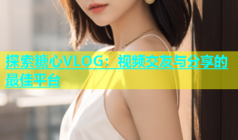 探索糖心VLOG：视频交友与分享的最佳平台