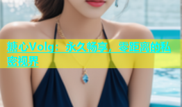 糖心Volg：永久畅享，零距离的私密视界