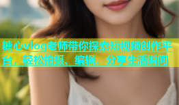 糖心vlog老师带你探索短视频创作平台，轻松拍摄、编辑、分享生活瞬间