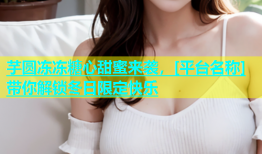 芋圆冻冻糖心甜蜜来袭，[平台名称]带你解锁冬日限定快乐