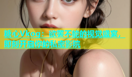 糖心Vkog：欲罢不能的视觉盛宴，即刻开启你的私密影院