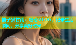 柚子猫甘雨：糖心VLOG，记录生活瞬间，分享美好时光
