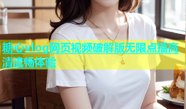 糖心vlog网页视频破解版无限点播高清流畅体验
