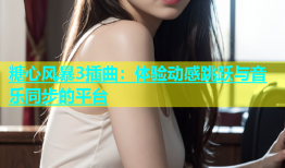 糖心风暴3插曲：体验动感跳跃与音乐同步的平台