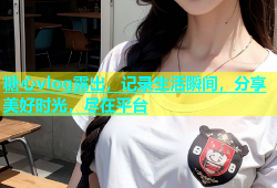 糖心vlog露出，记录生活瞬间，分享美好时光，尽在平台