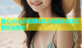 糖心vlog小桃随机路人挑战互动社交新玩法揭秘