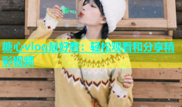 糖心vlog最好看：轻松观看和分享精彩视频