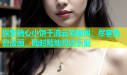探索糖心小饼干流云笔趣阁：尽享免费漫画，随时随地阅读乐趣