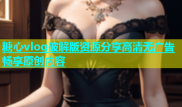糖心vlog破解版资源分享高清无广告畅享原创内容