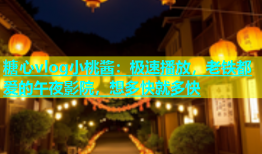 糖心vlog小桃酱：极速播放，老铁都爱的午夜影院，想多快就多快
