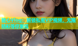 糖心Vlog：解锁私密VIP视频，无限精彩等你发现