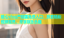 糖心vlog产精国免费入口：探索精彩视频世界，尽享娱乐乐趣
