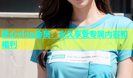 糖心vlog会员：永久享受专属内容和福利
