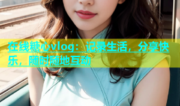 在线糖心vlog：记录生活，分享快乐，随时随地互动