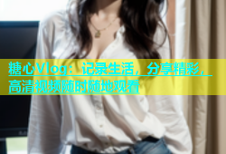 糖心Vlog：记录生活，分享精彩，高清视频随时随地观看