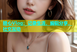 糖心Vlog：记录生活，编辑分享，社交互动