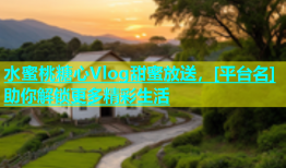 水蜜桃糖心Vlog甜蜜放送，[平台名]助你解锁更多精彩生活