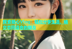探索糖心Vlog：轻松分享生活，结交志同道合的朋友