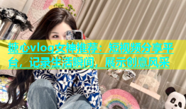 糖心vlog女神推荐：短视频分享平台，记录生活瞬间，展示创意风采