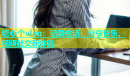 糖心个vlog：记录生活，分享快乐，视频社交新体验