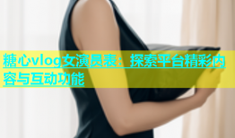 糖心vlog女演员表：探索平台精彩内容与互动功能