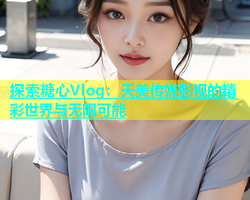 探索糖心Vlog：天美传媒影视的精彩世界与无限可能
