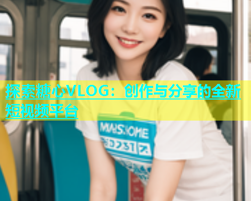 探索糖心VLOG：创作与分享的全新短视频平台