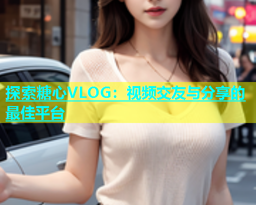探索糖心VLOG：视频交友与分享的最佳平台